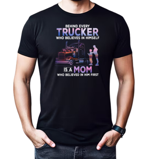 Behind Every Trucker Who Believes In Himself Is A Mom Who Believed In Him First T-Shirt Classic Men's T-shirt