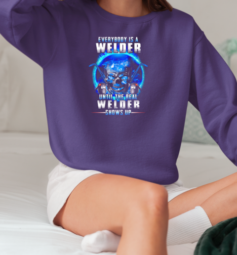 Everybody Is A Welder Until The Real Welder Shows Up T-Shirt Unisex Sweatshirt