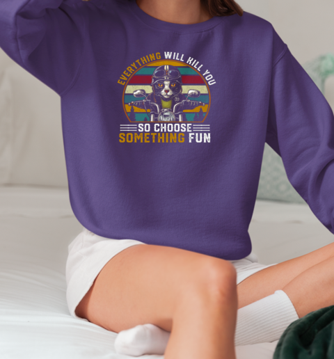 Everything Will Kill You So Choose Something Fun T-Shirt Unisex Sweatshirt