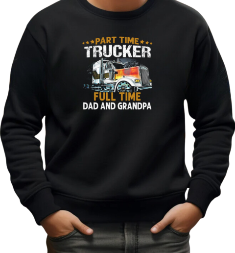 Gift For Dad  Part Time Trucker Full Time Dad And Grandpa Trucker T-Shirt Unisex Sweatshirt