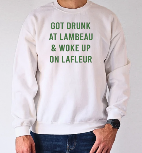 Green Bay Packers got drunk at lambeau and woke up on lafleur T-Shirt Unisex Sweatshirt