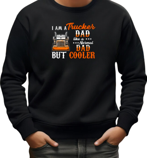 I Am A Trucker Dad Like A Normal Dad But Cooler T-Shirt Unisex Sweatshirt