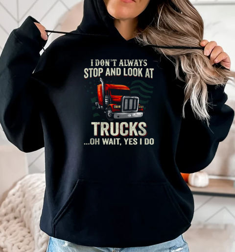 I Don't Always Stop And Look At Trucks Oh Wait Yes I Do Trucker T-Shirt Unisex Hoodie