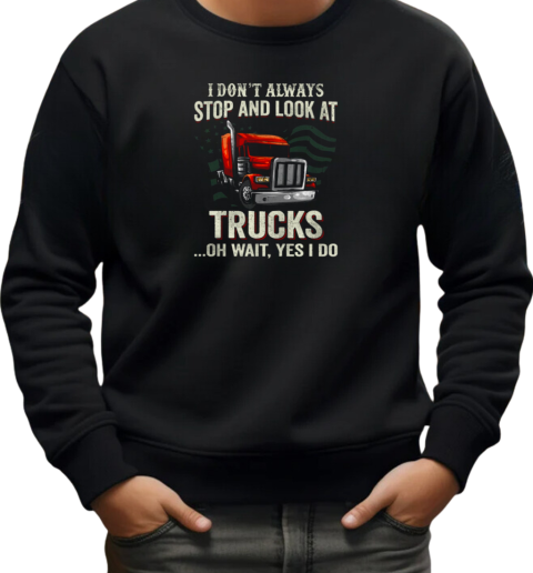 I Don't Always Stop And Look At Trucks Oh Wait Yes I Do Trucker T-Shirt Unisex Sweatshirt