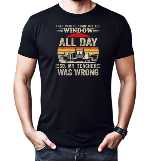 I Get Paid To Stare Out The Window All Day So My Teacher Was Wrong T-Shirt Classic Men's T-shirt