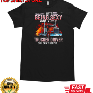 I Hate Being Sexy But I'm A Trucker Driver So I Can't Help It T-Shirt Classic Men's T-shirt