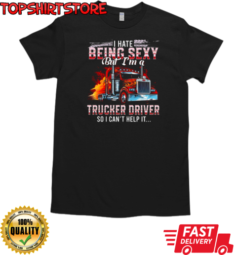 I Hate Being Sexy But I'm A Trucker Driver So I Can't Help It T-Shirt Classic Men's T-shirt