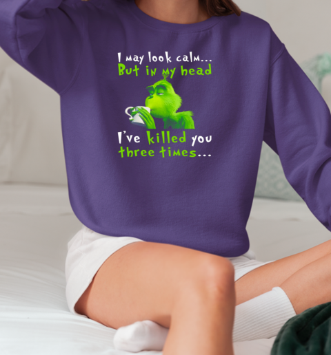 I May Look Calm But In My Head I've Killed You Three Times The Grinch T-Shirt Unisex Sweatshirt