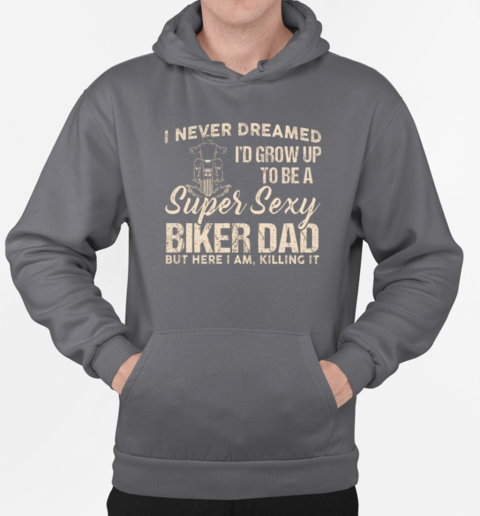 I Never Dreamed I'd Grow Up To Be A Super Sexy Biker Dad T-Shirt Unisex Hoodie