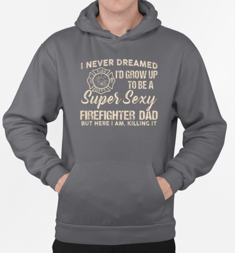 I Never Dreamed I'd Grow Up To Be A Super Sexy Firefighter Dad T-Shirt Unisex Hoodie