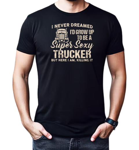 I Never Dreamed I'd Grow Up To Be A Super Sexy Trucker T-Shirt Classic Men's T-shirt