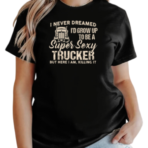 I Never Dreamed I'd Grow Up To Be A Super Sexy Trucker T-Shirt Classic Women's T-shirt