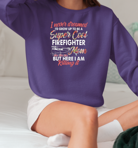 I Never Dreamed I'd Grow Up To Be Super Cool Firefighter Mom But Here I Am Killing It T-Shirt Unisex Sweatshirt