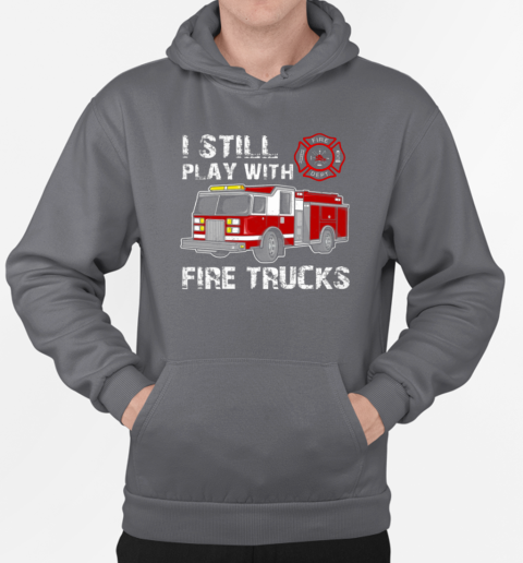 I Still Play With Fire Trucks T-Shirt Unisex Hoodie