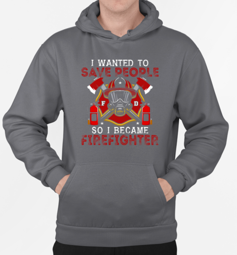 I Wanted To Save Peopl So I Became Firefighter T-Shirt Unisex Hoodie