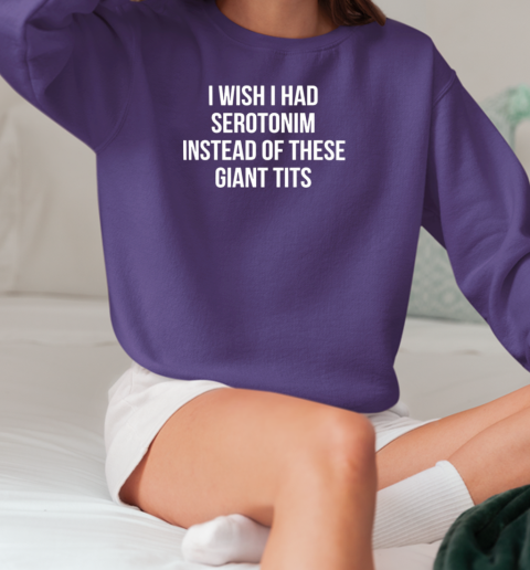 I wish I had serotonim instead of these giant tits T-Shirt Unisex Sweatshirt