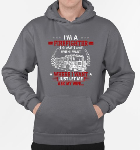 I'm A Firefighter I Do What I Want When I Want Where I Want Just Let Me Ask My Wife T-Shirt Unisex Hoodie