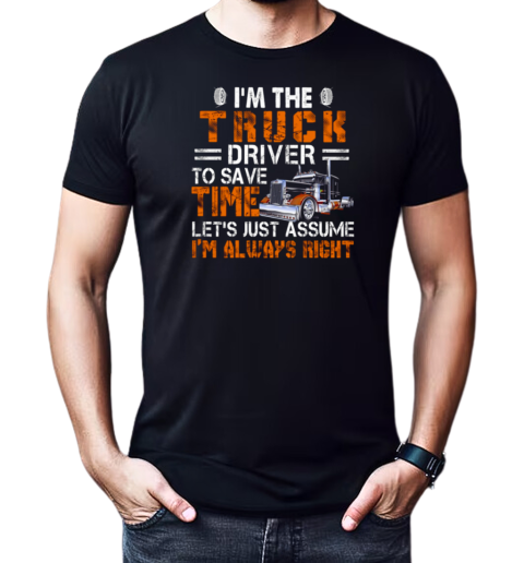 I'm The Truck Driver To Save Time Let's Just Assume I'm Always Right T-Shirt Classic Men's T-shirt