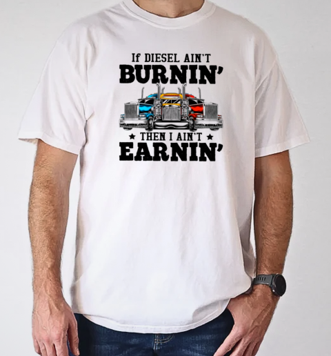 If Diesel Ain't Burnin' I Ain't Earnin Is A Funny Trucker T-Shirt Classic Men's T-shirt