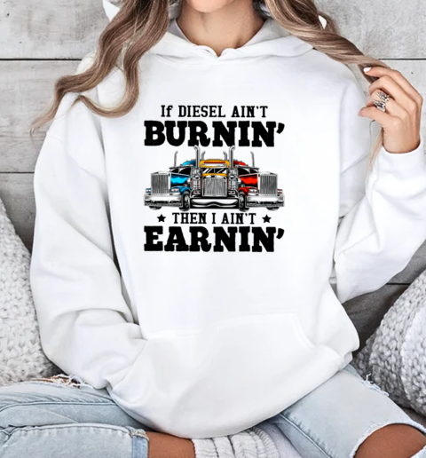 If Diesel Ain't Burnin' I Ain't Earnin Is A Funny Trucker T-Shirt Unisex Hoodie