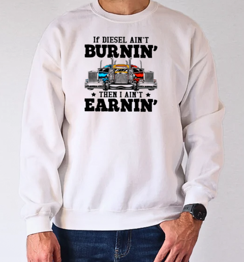 If Diesel Ain't Burnin' I Ain't Earnin Is A Funny Trucker T-Shirt Unisex Sweatshirt