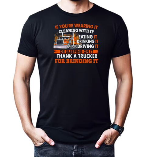 If You're Wearing It Cleaning With It Eating It Drinking It Sleeping On It Thank A Trucker For Bringing It T-Shirt Classic Men's T-shirt