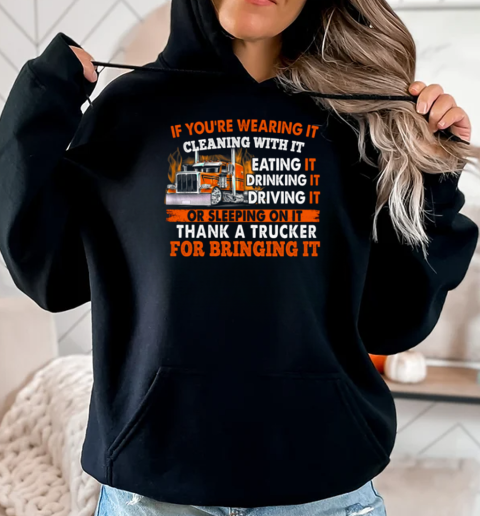 If You're Wearing It Cleaning With It Eating It Drinking It Sleeping On It Thank A Trucker For Bringing It T-Shirt Unisex Hoodie