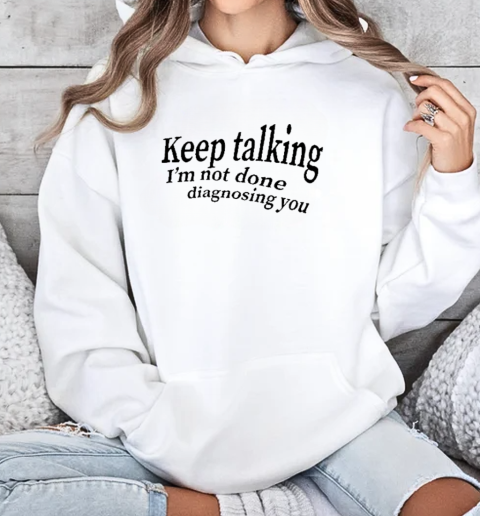 Keep Talking I'm Not Done Diagnosing You T-Shirt Unisex Hoodie