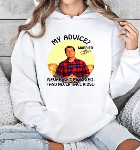 Married With Children Al Bundy My Advice Never Get Married Never Have Kids T-Shirt Unisex Hoodie