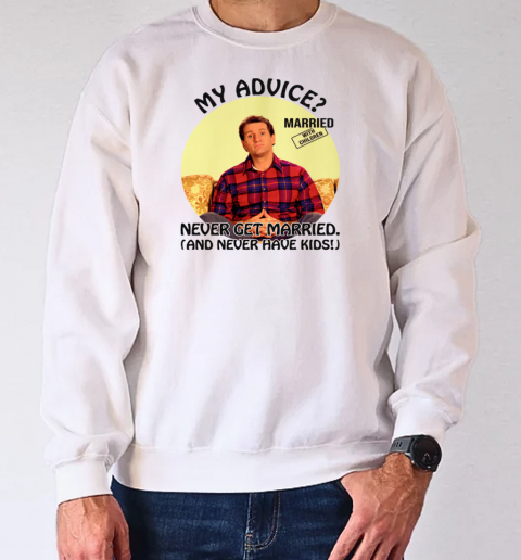 Married With Children Al Bundy My Advice Never Get Married Never Have Kids T-Shirt Unisex Sweatshirt