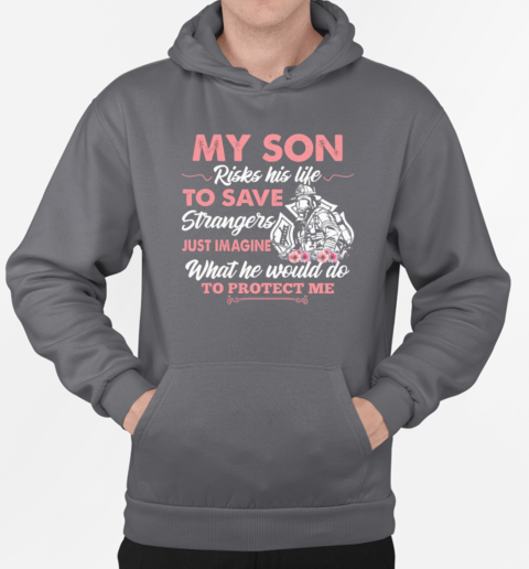 My Son Risks His Life To Save Strangers Just Imagine What He Would Do To Protect Me T-Shirt Unisex Hoodie