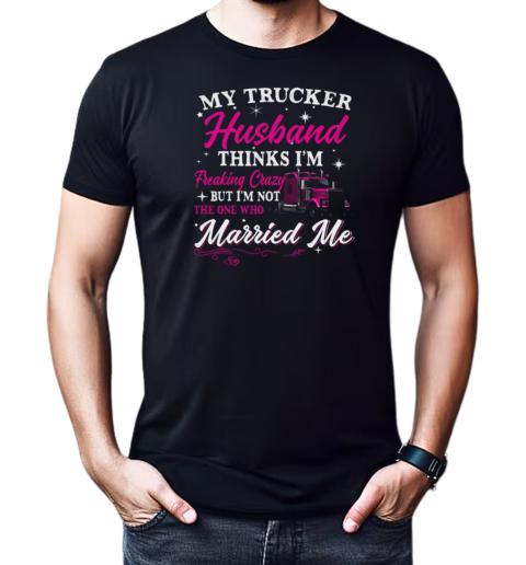 My Trucker Husband Thinks I'm Freaking Crazy T-Shirt Classic Men's T-shirt