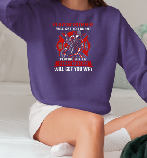 Playing With The Fire Will Get You Burnt Playing With A Firefighter Will get You Wet T-Shirt Unisex Sweatshirt