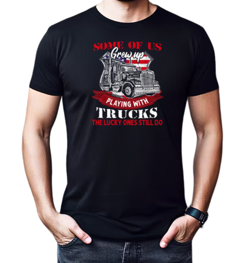 Some Of Us Grew Up Playing With Trucks The Lucky Ones Still Do T-Shirt Classic Men's T-shirt