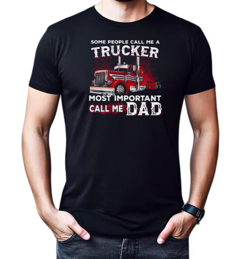 Some People Call Me A Trucker Most Important Call Me Dad Trucker T-Shirt Classic Men's T-shirt