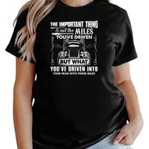 The Important Thing Is Not The Miles You've Driven But What You've Driven Into Your Head With Those Miles T-Shirt Classic Women's T-shirt