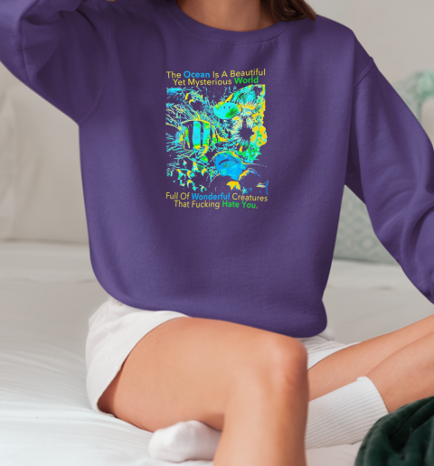 The Ocean is a beautiful yet mysterious world full of wonderful creatures that fucking hate you T-Shirt Unisex Sweatshirt