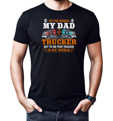 To The World My Dad Is Just A Trucker But To Me That Trucker Is My World Trucker T-Shirt Classic Men's T-shirt