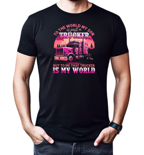 To The World My Son Is Just A Trucker To Me That Trucker Is My World T-Shirt Classic Men's T-shirt