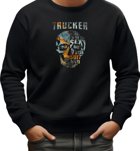 Trucker Because I'm Far Too Sexy To Wear Suit And Tie T-Shirt Unisex Sweatshirt