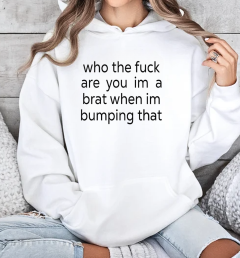 Who the fuck are you I'm a brat when I'm bumping that T-Shirt Unisex Hoodie