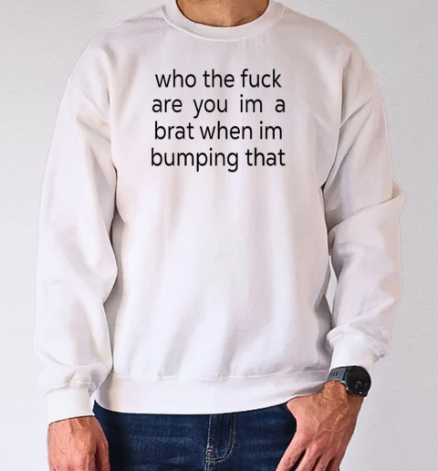 Who the fuck are you I'm a brat when I'm bumping that T-Shirt Unisex Sweatshirt