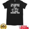 You Would Be Loud Too If I Was Riding You T-Shirt Classic Men's T-shirt