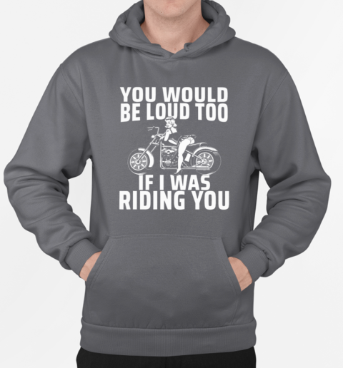 You Would Be Loud Too If I Was Riding You T-Shirt Unisex Hoodie