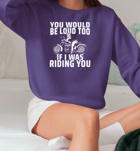 You Would Be Loud Too If I Was Riding You T-Shirt Unisex Sweatshirt